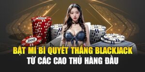 Bật Mí Bí Quyết Thắng Blackjack Dễ Dàng Từ Các Cao Thủ
