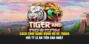Cách Chơi Game Rồng Hổ Dễ Thắng Với Tỷ Lệ Ăn Tiền Cao Nhất