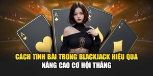 Cách Tính Bài Trong Blackjack Hiệu Quả Nâng Cao Cơ Hội Thắng