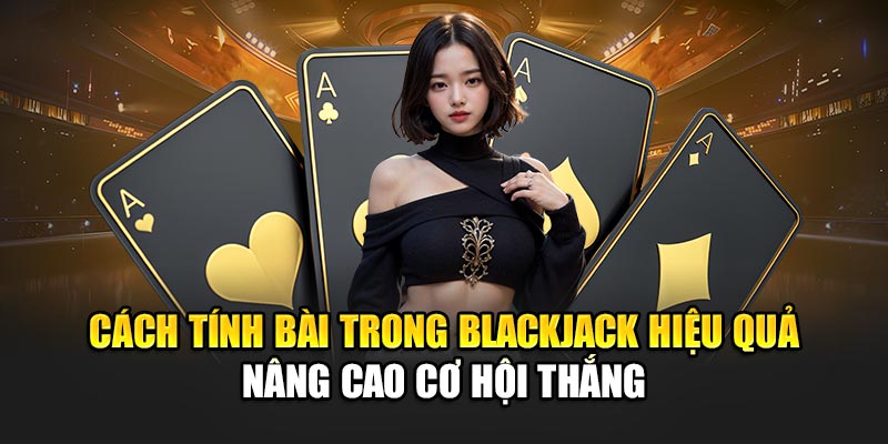 Cách Tính Bài Trong Blackjack Hiệu Quả Nâng Cao Cơ Hội Thắng