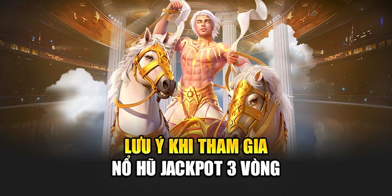 Lưu ý khi tham gia nổ hũ jackpot 3 vòng