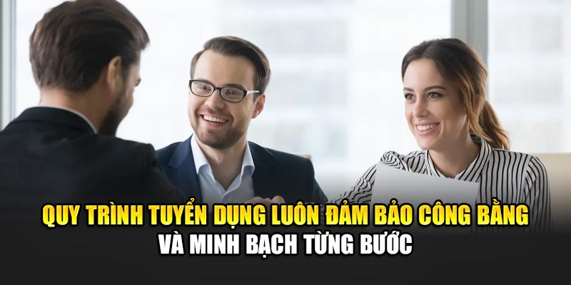 quy-trinh-tuyen-dung-luon-dam-bao-cong-bang-va-minh-bach-tung-buoc