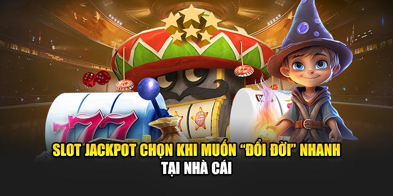 Slot jackpot chọn khi muốn “đổi đời” nhanh tại nhà cái